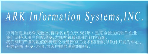 方舟信息系统株式会社是设立于1987年的完全独立的软件企业。我们坚持从用户角度出发，为您构筑最适用的软件系统。我们利用最新的IT技术，以软件包为中心，企画开发，提供客户满意的服务。